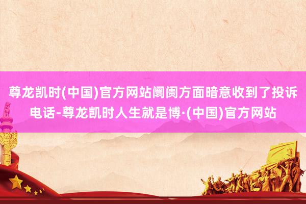 尊龙凯时(中国)官方网站阛阓方面暗意收到了投诉电话-尊龙凯时人生就是博·(中国)官方网站