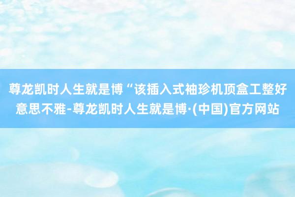 尊龙凯时人生就是博　　“该插入式袖珍机顶盒工整好意思不雅-尊龙凯时人生就是博·(中国)官方网站
