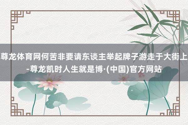 尊龙体育网何苦非要请东谈主举起牌子游走于大街上-尊龙凯时人生就是博·(中国)官方网站
