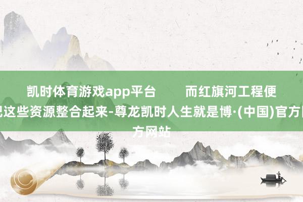 凯时体育游戏app平台        而红旗河工程便是把这些资源整合起来-尊龙凯时人生就是博·(中国)官方网站