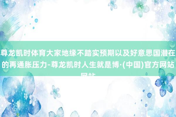 尊龙凯时体育大家地缘不踏实预期以及好意思国潜在的再通胀压力-尊龙凯时人生就是博·(中国)官方网站