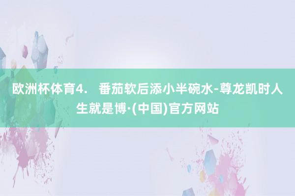 欧洲杯体育4.   番茄软后添小半碗水-尊龙凯时人生就是博·(中国)官方网站