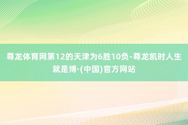 尊龙体育网第12的天津为6胜10负-尊龙凯时人生就是博·(中国)官方网站
