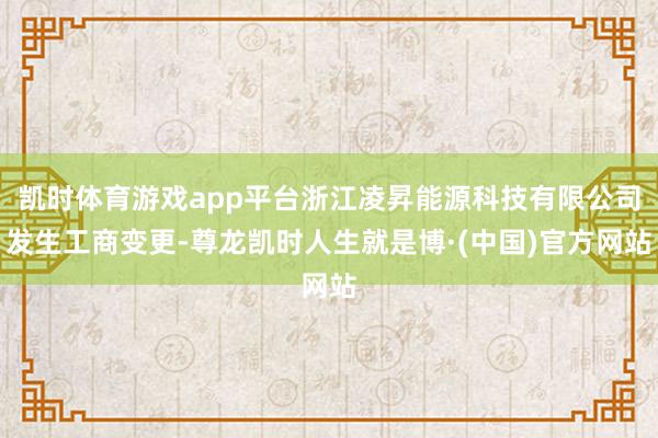 凯时体育游戏app平台浙江凌昇能源科技有限公司发生工商变更-尊龙凯时人生就是博·(中国)官方网站