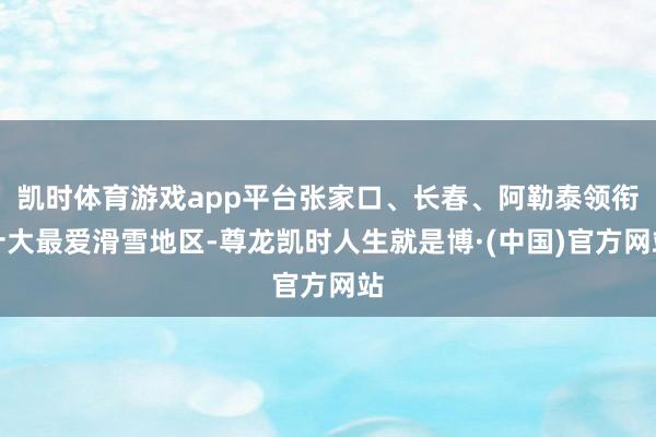 凯时体育游戏app平台张家口、长春、阿勒泰领衔十大最爱滑雪地区-尊龙凯时人生就是博·(中国)官方网站