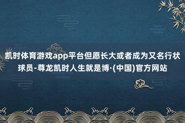 凯时体育游戏app平台但愿长大或者成为又名行状球员-尊龙凯时人生就是博·(中国)官方网站