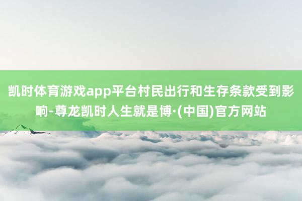 凯时体育游戏app平台村民出行和生存条款受到影响-尊龙凯时人生就是博·(中国)官方网站