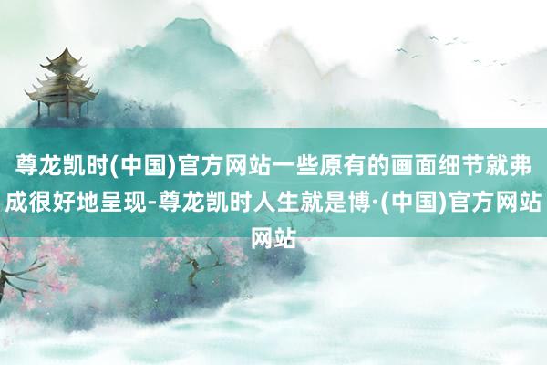 尊龙凯时(中国)官方网站一些原有的画面细节就弗成很好地呈现-尊龙凯时人生就是博·(中国)官方网站