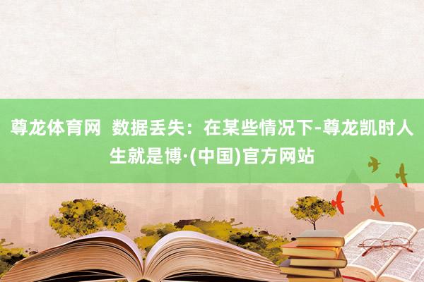 尊龙体育网  数据丢失：在某些情况下-尊龙凯时人生就是博·(中国)官方网站