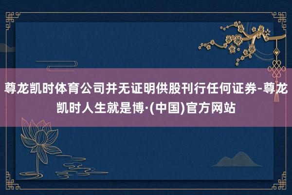 尊龙凯时体育公司并无证明供股刊行任何证券-尊龙凯时人生就是博·(中国)官方网站