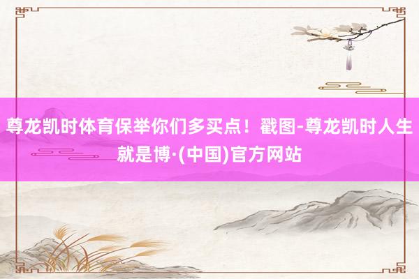 尊龙凯时体育保举你们多买点！戳图-尊龙凯时人生就是博·(中国)官方网站