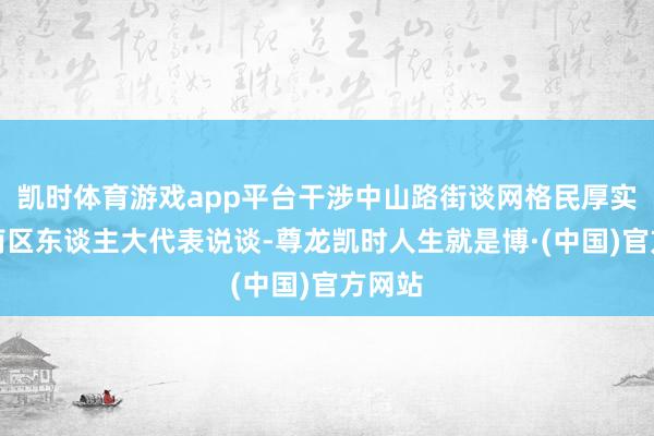 凯时体育游戏app平台干涉中山路街谈网格民厚实的市南区东谈主大代表说谈-尊龙凯时人生就是博·(中国)官方网站