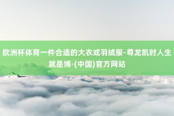 欧洲杯体育一件合适的大衣或羽绒服-尊龙凯时人生就是博·(中国)官方网站