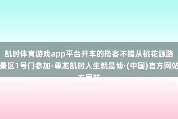 凯时体育游戏app平台开车的搭客不错从桃花源路景区1号门参加-尊龙凯时人生就是博·(中国)官方网站