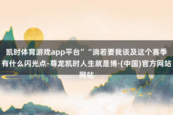 凯时体育游戏app平台”“淌若要我谈及这个赛季有什么闪光点-尊龙凯时人生就是博·(中国)官方网站