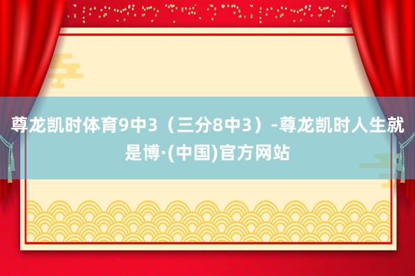 尊龙凯时体育9中3（三分8中3）-尊龙凯时人生就是博·(中国)官方网站
