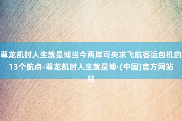尊龙凯时人生就是博当今两岸可央求飞航客运包机的13个航点-尊龙凯时人生就是博·(中国)官方网站