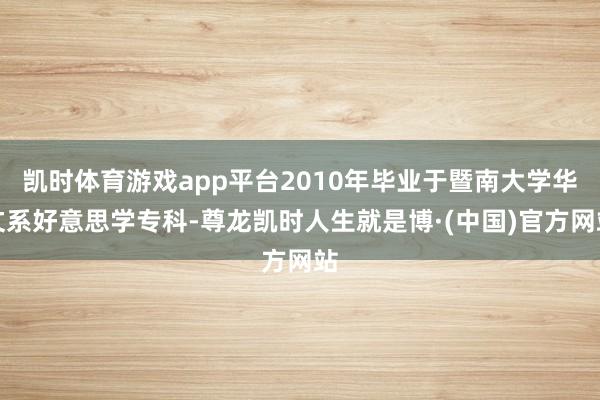凯时体育游戏app平台2010年毕业于暨南大学华文系好意思学专科-尊龙凯时人生就是博·(中国)官方网站