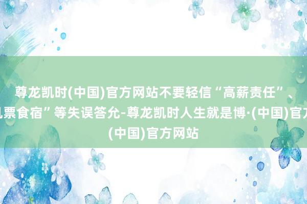 尊龙凯时(中国)官方网站不要轻信“高薪责任”、“包机票食宿”等失误答允-尊龙凯时人生就是博·(中国)官方网站