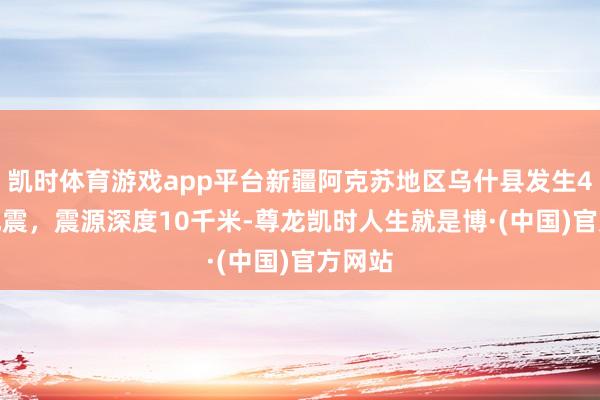 凯时体育游戏app平台新疆阿克苏地区乌什县发生4.0级地震，震源深度10千米-尊龙凯时人生就是博·(中国)官方网站
