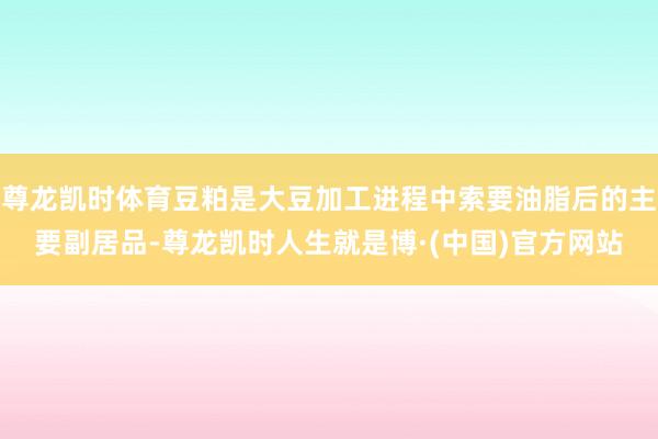 尊龙凯时体育豆粕是大豆加工进程中索要油脂后的主要副居品-尊龙凯时人生就是博·(中国)官方网站