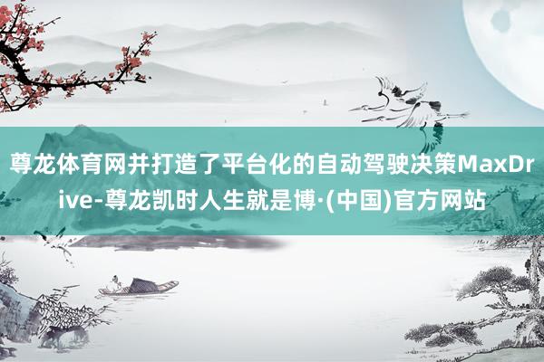 尊龙体育网并打造了平台化的自动驾驶决策MaxDrive-尊龙凯时人生就是博·(中国)官方网站