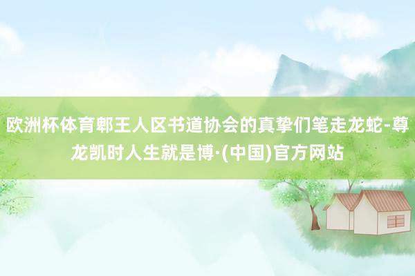 欧洲杯体育郫王人区书道协会的真挚们笔走龙蛇-尊龙凯时人生就是博·(中国)官方网站