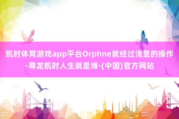 凯时体育游戏app平台Orphne就经过浅显的操作-尊龙凯时人生就是博·(中国)官方网站