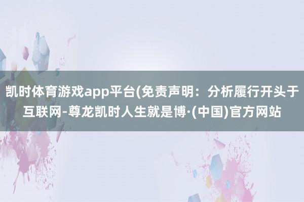 凯时体育游戏app平台(免责声明：分析履行开头于互联网-尊龙凯时人生就是博·(中国)官方网站