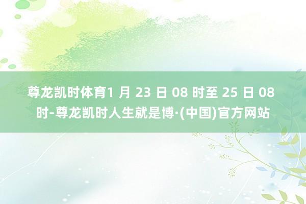 尊龙凯时体育1 月 23 日 08 时至 25 日 08 时-尊龙凯时人生就是博·(中国)官方网站