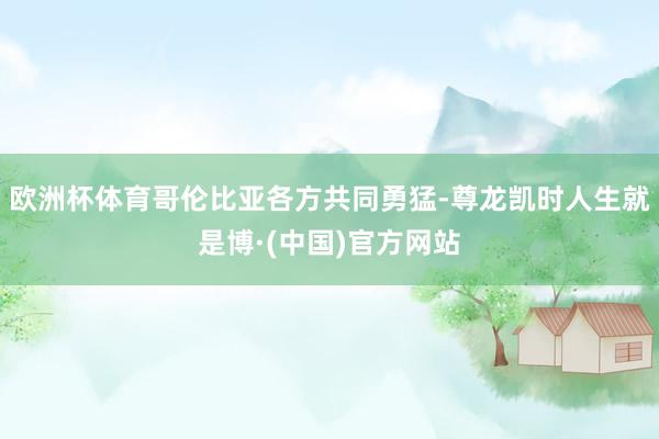 欧洲杯体育哥伦比亚各方共同勇猛-尊龙凯时人生就是博·(中国)官方网站