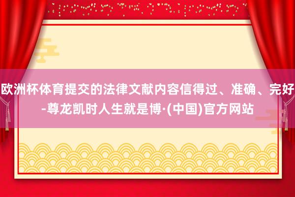 欧洲杯体育提交的法律文献内容信得过、准确、完好-尊龙凯时人生就是博·(中国)官方网站