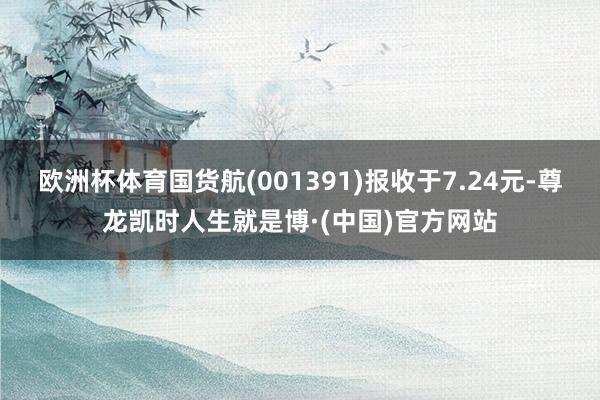 欧洲杯体育国货航(001391)报收于7.24元-尊龙凯时人生就是博·(中国)官方网站