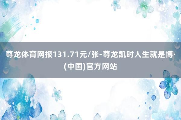 尊龙体育网报131.71元/张-尊龙凯时人生就是博·(中国)官方网站