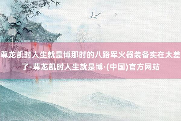 尊龙凯时人生就是博那时的八路军火器装备实在太差了-尊龙凯时人生就是博·(中国)官方网站