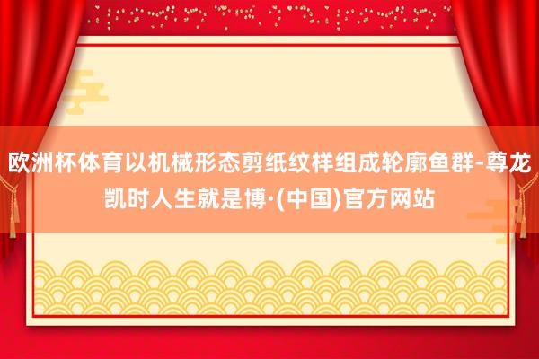 欧洲杯体育以机械形态剪纸纹样组成轮廓鱼群-尊龙凯时人生就是博·(中国)官方网站