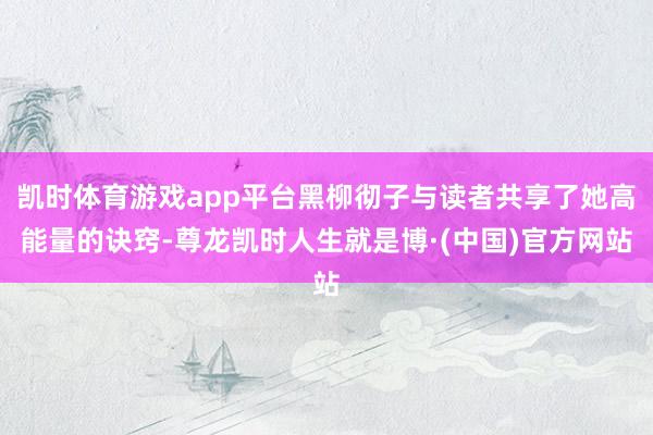 凯时体育游戏app平台黑柳彻子与读者共享了她高能量的诀窍-尊龙凯时人生就是博·(中国)官方网站