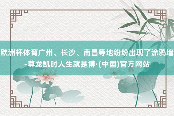 欧洲杯体育广州、长沙、南昌等地纷纷出现了涂鸦墙-尊龙凯时人生就是博·(中国)官方网站