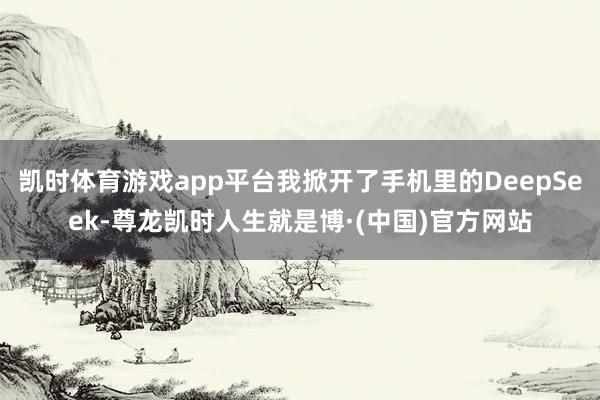 凯时体育游戏app平台我掀开了手机里的DeepSeek-尊龙凯时人生就是博·(中国)官方网站