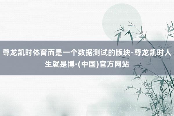 尊龙凯时体育而是一个数据测试的版块-尊龙凯时人生就是博·(中国)官方网站