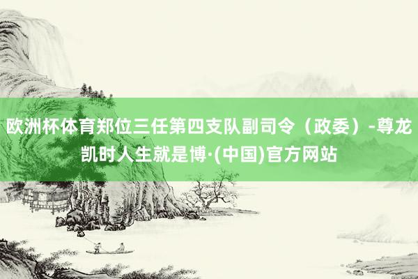 欧洲杯体育郑位三任第四支队副司令（政委）-尊龙凯时人生就是博·(中国)官方网站
