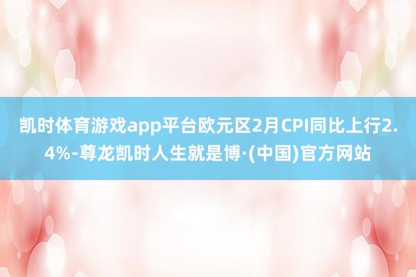 凯时体育游戏app平台欧元区2月CPI同比上行2.4%-尊龙凯时人生就是博·(中国)官方网站