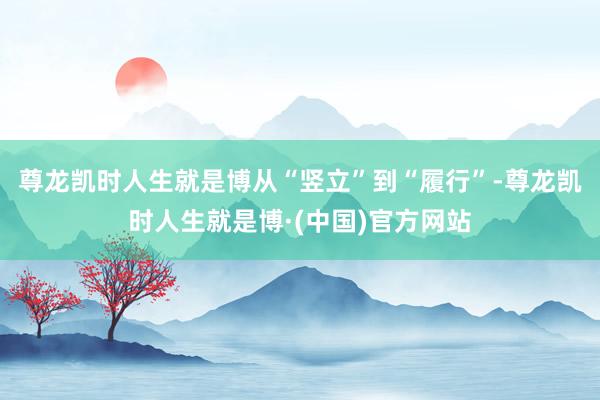 尊龙凯时人生就是博从“竖立”到“履行”-尊龙凯时人生就是博·(中国)官方网站