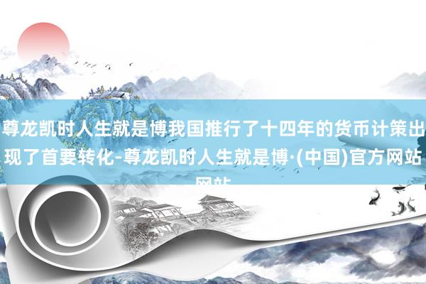 尊龙凯时人生就是博我国推行了十四年的货币计策出现了首要转化-尊龙凯时人生就是博·(中国)官方网站