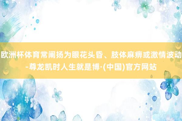 欧洲杯体育常阐扬为眼花头昏、肢体麻痹或激情波动-尊龙凯时人生就是博·(中国)官方网站