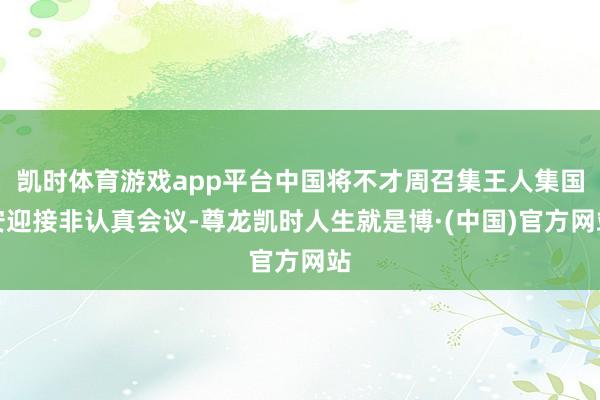 凯时体育游戏app平台中国将不才周召集王人集国安迎接非认真会议-尊龙凯时人生就是博·(中国)官方网站