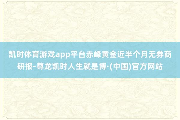凯时体育游戏app平台　　赤峰黄金近半个月无券商研报-尊龙凯时人生就是博·(中国)官方网站