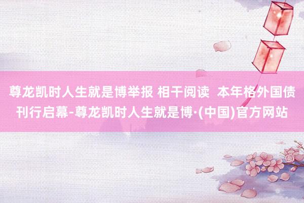 尊龙凯时人生就是博举报 相干阅读  本年格外国债刊行启幕-尊龙凯时人生就是博·(中国)官方网站
