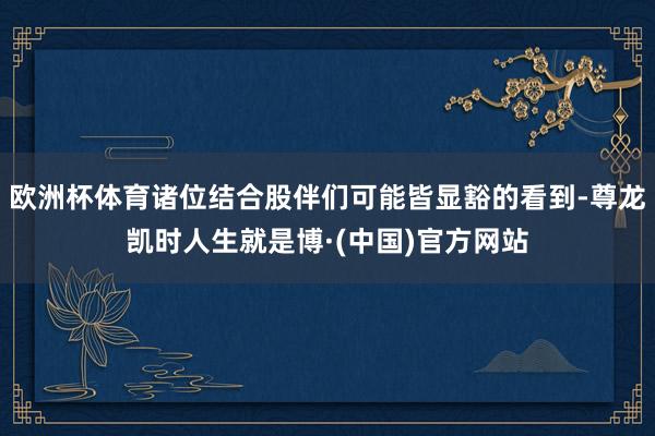 欧洲杯体育诸位结合股伴们可能皆显豁的看到-尊龙凯时人生就是博·(中国)官方网站