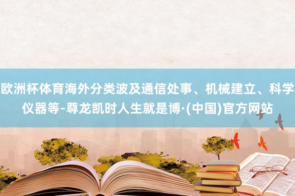 欧洲杯体育海外分类波及通信处事、机械建立、科学仪器等-尊龙凯时人生就是博·(中国)官方网站